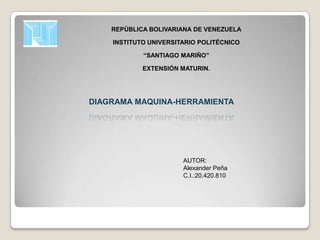 REPÚBLICA BOLIVARIANA DE VENEZUELA

    INSTITUTO UNIVERSITARIO POLITÉCNICO

            “SANTIAGO MARIÑO”

            EXTENSIÓN MATURIN.




DIAGRAMA MAQUINA-HERRAMIENTA




                       AUTOR:
                       Alexander Peña
                       C.I.:20.420.810
 