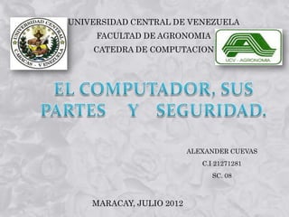 UNIVERSIDAD CENTRAL DE VENEZUELA
     FACULTAD DE AGRONOMIA
    CATEDRA DE COMPUTACION




                          ALEXANDER CUEVAS
                             C.I 21271281
                                SC. 08



    MARACAY, JULIO 2012
 
