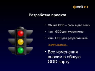 Разработка проекта

       • Общий GDD – бьем в две ветки

       • 1ая - GDD для художников

       • 2ая - GDD для разработчиков

         и опять главное…


       • Все изменения
         вносим в общую
         GDD-карту
 