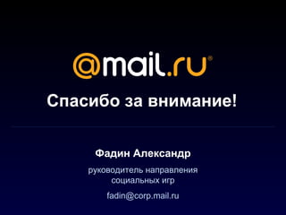 Спасибо за внимание!

     Фадин Александр
    руководитель направления
         социальных игр
        fadin@corp.mail.ru
 