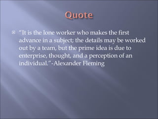 “It is the lone worker who makes the first advance in a subject; the details may be worked out by a team, but the prime idea is due to enterprise, thought, and a perception of an individual.”-Alexander Fleming 