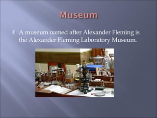 A museum named after Alexander Fleming is the Alexander Fleming Laboratory Museum. 