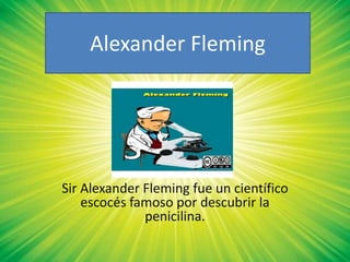 Alexander Fleming




Sir Alexander Fleming fue un científico
    escocés famoso por descubrir la
              penicilina.
 