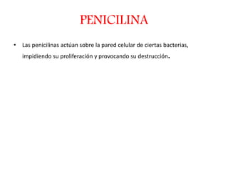 PENICILINA
• Las penicilinas actúan sobre la pared celular de ciertas bacterias,
impidiendo su proliferación y provocando su destrucción.
 