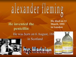 He invented the
penicillin
He was born on 6 August, 1881
in Scotland
He died on 11
March, 1955
in London
 