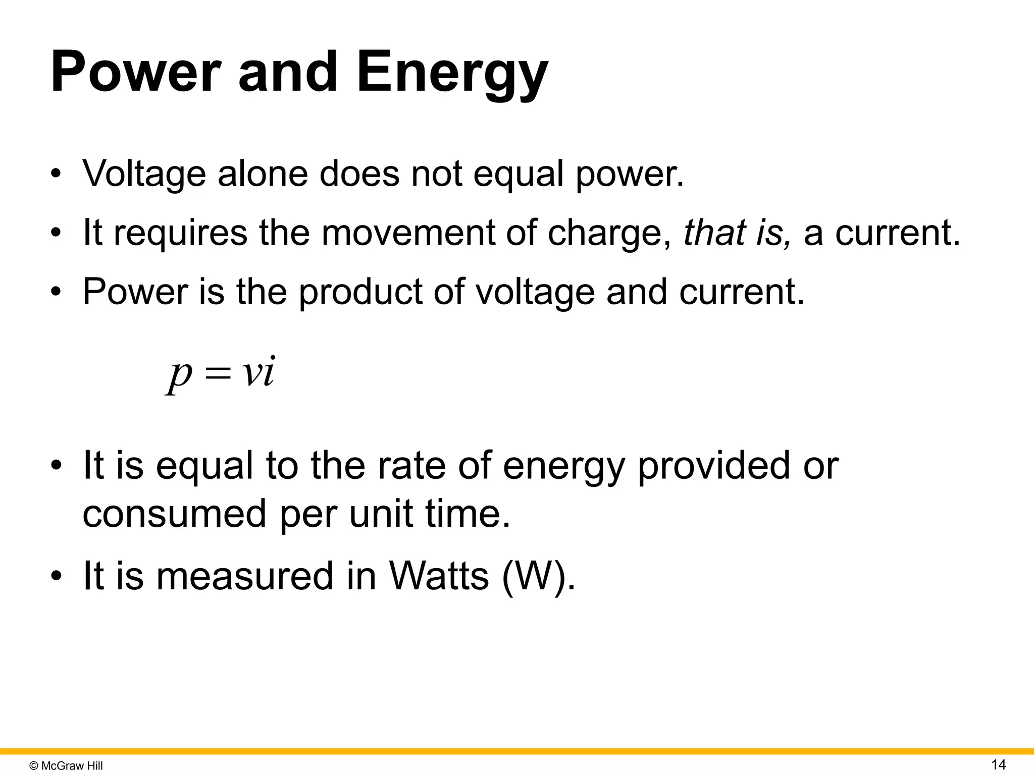 © McGraw Hill 14
Power and Energy
• Voltage alone does not equal power.
• It requires the movement of charge, that is, a current.
• Power is the product of voltage and current.
p vi

• It is equal to the rate of energy provided or
consumed per unit time.
• It is measured in Watts (W).
 