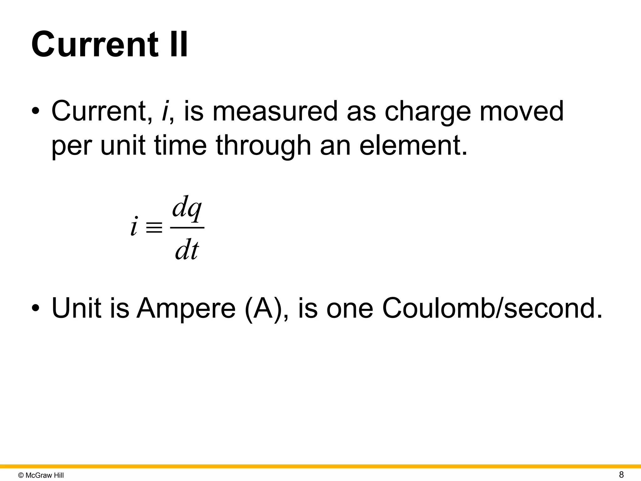 © McGraw Hill 8
Current II
• Current, i, is measured as charge moved
per unit time through an element.
dq
i
dt

• Unit is Ampere (A), is one Coulomb/second.
 