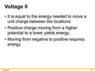 © McGraw Hill 13
Voltage II
• It is equal to the energy needed to move a
unit charge between the locations.
• Positive charge moving from a higher
potential to a lower yields energy.
• Moving from negative to positive requires
energy.
 