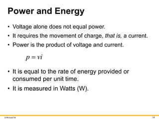 © McGraw Hill 14
Power and Energy
• Voltage alone does not equal power.
• It requires the movement of charge, that is, a current.
• Power is the product of voltage and current.
p vi

• It is equal to the rate of energy provided or
consumed per unit time.
• It is measured in Watts (W).
 