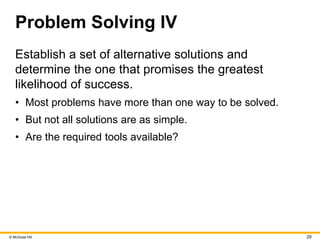 © McGraw Hill 29
Problem Solving IV
Establish a set of alternative solutions and
determine the one that promises the greatest
likelihood of success.
• Most problems have more than one way to be solved.
• But not all solutions are as simple.
• Are the required tools available?
 