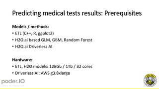 Predicting medical tests results: Prerequisites
Models / methods:
• ETL (C++, R, ggplot2)
• H2O.ai based GLM, GBM, Random Forest
• H2O.ai Driverless AI
Hardware:
• ETL, H2O models: 128Gb / 1Tb / 32 cores
• Driverless AI: AWS g3.8xlarge
 