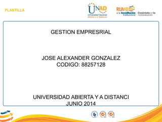 PLANTILLA
GESTION EMPRESRIAL
JOSE ALEXANDER GONZALEZ
CODIGO: 88257128
UNIVERSIDAD ABIERTA Y A DISTANCI
JUNIO 2014
 