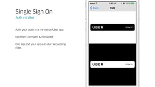 Auth your users via the native Uber app
No more username & password
One tap and your app can start requesting
rides
Single Sign On
Auth via Uber
 