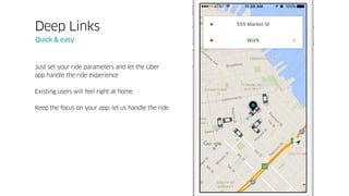 Just set your ride parameters and let the Uber
app handle the ride experience
Existing users will feel right at home
Keep the focus on your app; let us handle the ride
Deep Links
Quick & easy
 