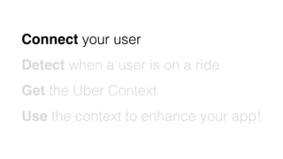 Connect your user
Detect when a user is on a ride
Get the Uber Context
Use the context to enhance your app!
 