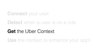 Connect your user
Detect when a user is on a ride
Get the Uber Context
Use the context to enhance your app!
 