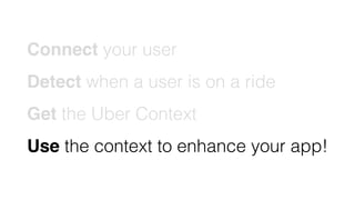 Connect your user
Detect when a user is on a ride
Get the Uber Context
Use the context to enhance your app!
 