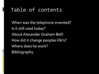 Table of contents When was the telephone invented? Is it still used today? About Alexander Graham Bell! How did it change peoples life's? Where does he work? Bibliography
