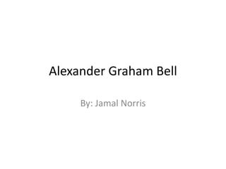Alexander Graham Bell 
By: Jamal Norris 
 