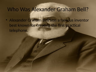 Who Was Alexander Graham Bell?
• Alexander Graham Bell was a famous inventor
best known for creating the first practical
telephone.
 