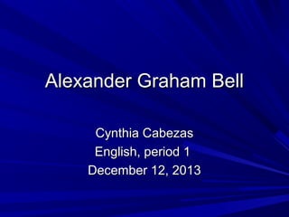 Alexander Graham Bell
Cynthia Cabezas
English, period 1
December 12, 2013

 