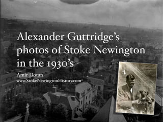 Alexander Guttridge’s
photos of Stoke Newington
in the 1930’s
Amir Dotan
www.StokeNewingtonHistory.com
 
