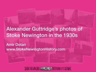 Alexander Guttridge’s photos of
Stoke Newington in the 1930s
Amir Dotan
www.StokeNewingtonHistory.com
 