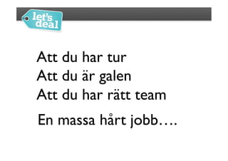 Att du har tur
Att du är galen
Att du har rätt team 	

En massa hårt jobb….	

 