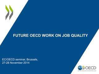 EC/OECD seminar, Brussels, 
27-28 November 2014 
FUTURE OECD WORK ON JOB QUALITY 
 