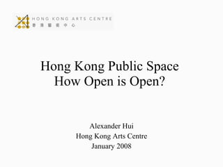 Hong Kong Public Space How Open is Open? Alexander Hui Hong Kong Arts Centre January 2008 