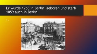 Er wurde 1768 in Berlin geboren und starb
1859 auch in Berlin.
• .
 