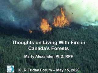 Thoughts on Living With Fire in
Canada’s Forests
Marty Alexander, PhD, RPF
ICLR Friday Forum – May 15, 2020
 