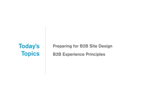 Preparing for B2B Site Design
B2B Experience Principles
Today’s
Topics
 