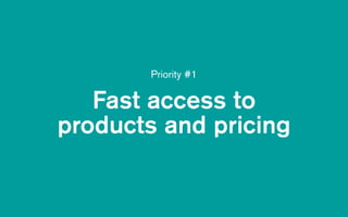 Fast access to
products and pricing
Priority #1
 