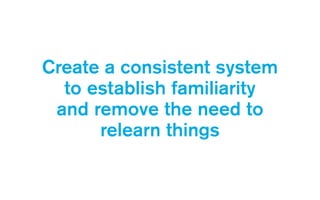 Create a consistent system  
to establish familiarity  
and remove the need to  
relearn things
 