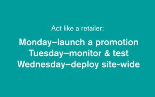Monday–launch a promotion
Tuesday–monitor & test
Wednesday–deploy site-wide
Act like a retailer:
 