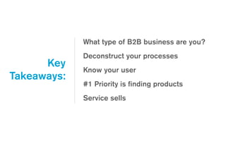 What type of B2B business are you?
Deconstruct your processes
Know your user
#1 Priority is ﬁnding products
Service sells
Key
Takeaways:
 