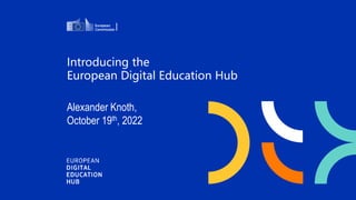 Introducing the
European Digital Education Hub
Alexander Knoth,
October 19th, 2022
 