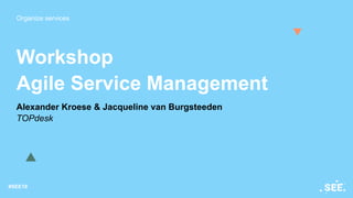 Organize services
#SEE18
Workshop
Agile Service Management
Alexander Kroese & Jacqueline van Burgsteeden
TOPdesk
 