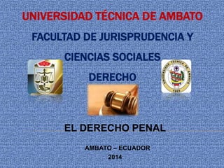 UNIVERSIDAD TÉCNICA DE AMBATO
FACULTAD DE JURISPRUDENCIA Y
CIENCIAS SOCIALES
DERECHO
EL DERECHO PENAL
AMBATO – ECUADOR
2014
 