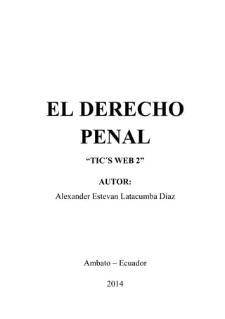 EL DERECHO
PENAL
“TIC´S WEB 2”
AUTOR:
Alexander Estevan Latacumba Díaz
Ambato – Ecuador
2014
 