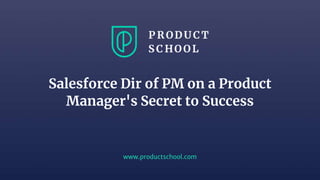 www.productschool.com
Salesforce Dir of PM on a Product
Manager's Secret to Success
 