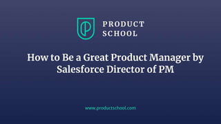 www.productschool.com
How to Be a Great Product Manager by
Salesforce Director of PM
 