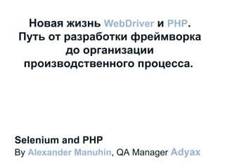 Selenium and PHP By  Alexander Manuhin , QA Manager  Adyax  Новая жизнь  WebDriver  и  PHP . Путь от разработки фреймворка до организации производственного процесса.   