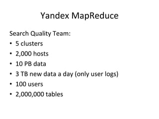 Yandex	
  MapReduce	
  
Search	
  Quality	
  Team:	
  
•  5	
  clusters	
  
•  2,000	
  hosts	
  
•  10	
  PB	
  data	
  
•  3	
  TB	
  new	
  data	
  a	
  day	
  (only	
  user	
  logs)	
  
•  100	
  users	
  
•  2,000,000	
  tables	
  
	
  
 