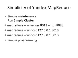 Simplicity	
  of	
  Yandex	
  MapReduce	
  
•  Simple	
  maintenance:	
  
     Run	
  Simple	
  Cluster	
  
#	
  mapreduce	
  –runserver	
  8013	
  –h`p	
  8080	
  
#	
  mapreduce	
  –runhost	
  127.0.0.1:8013	
  
#	
  mapreduce	
  –runhost	
  127.0.0.1:8013	
  
•  Simple	
  programming	
  
 