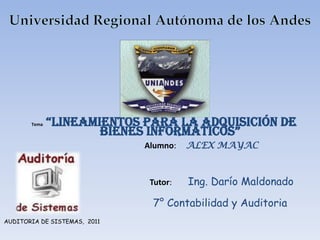 Universidad Regional Autónoma de los Andes Tema:“Lineamientos para la adquisición de bienes informáticos” Alumno: ALEX MAYAC Tutor: Ing. Darío Maldonado  7° Contabilidad y Auditoria  AUDITORIA DE SISTEMAS,  2011 