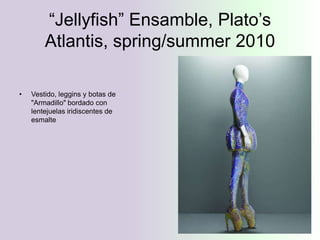 “Jellyfish” Ensamble, Plato’s
        Atlantis, spring/summer 2010

•   Vestido, leggins y botas de
    "Armadillo" bordado con
    lentejuelas iridiscentes de
    esmalte
 