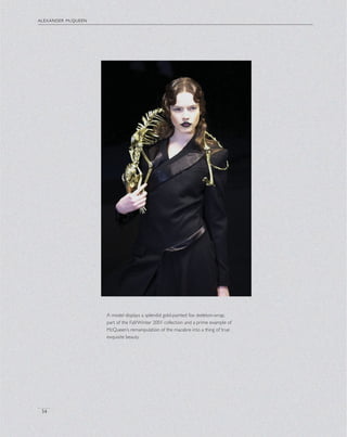 alexander mcqueen
34
A model displays a splendid gold-painted fox skeleton-wrap,
part of the Fall/Winter 2001 collection and a prime example of
McQueen’s remanipulation of the macabre into a thing of true
exquisite beauty.
 