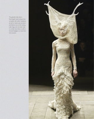 This ghostly bride clad in
ﬂoor-length tiered antique lace,
complete with antler headpiece,
served to inspire pop sensation
and fashion-icon-in-the-making,
Lady Gaga, who has been seen
in a similar lace dress as well as
horned headgear on more than
one occasion.
 
